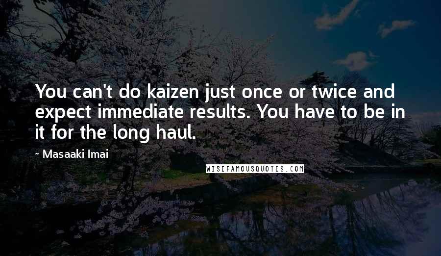 Masaaki Imai Quotes: You can't do kaizen just once or twice and expect immediate results. You have to be in it for the long haul.