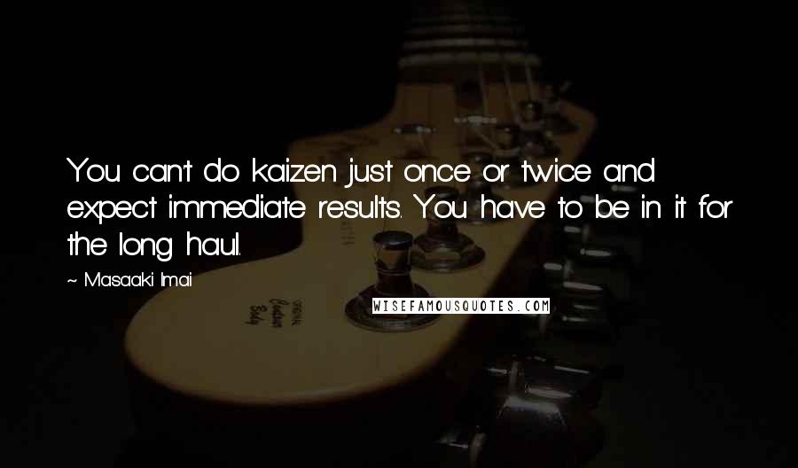 Masaaki Imai Quotes: You can't do kaizen just once or twice and expect immediate results. You have to be in it for the long haul.