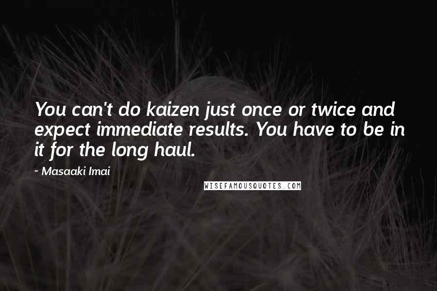 Masaaki Imai Quotes: You can't do kaizen just once or twice and expect immediate results. You have to be in it for the long haul.