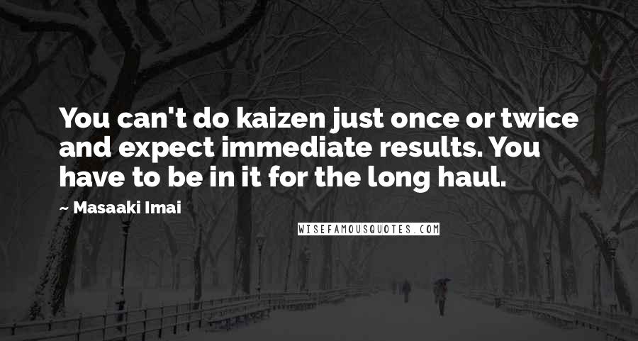Masaaki Imai Quotes: You can't do kaizen just once or twice and expect immediate results. You have to be in it for the long haul.