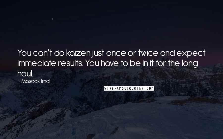 Masaaki Imai Quotes: You can't do kaizen just once or twice and expect immediate results. You have to be in it for the long haul.