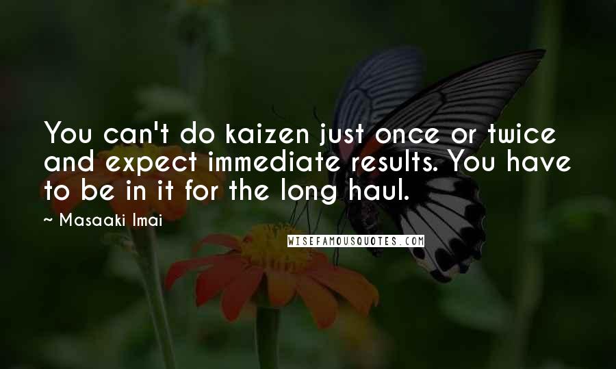 Masaaki Imai Quotes: You can't do kaizen just once or twice and expect immediate results. You have to be in it for the long haul.