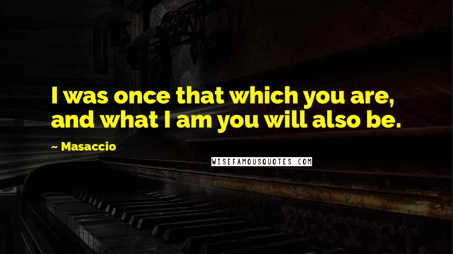 Masaccio Quotes: I was once that which you are, and what I am you will also be.