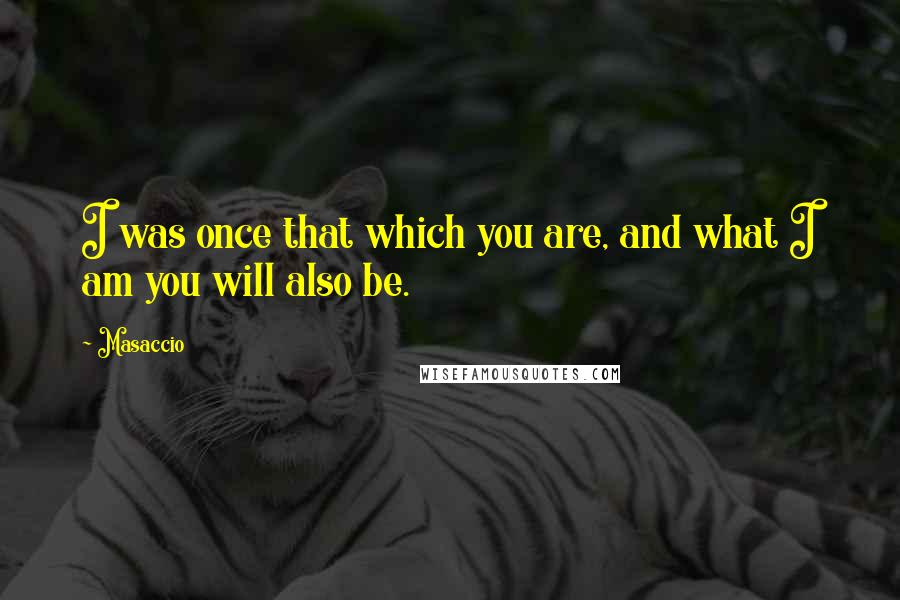 Masaccio Quotes: I was once that which you are, and what I am you will also be.