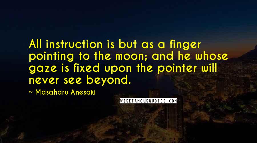 Masaharu Anesaki Quotes: All instruction is but as a finger pointing to the moon; and he whose gaze is fixed upon the pointer will never see beyond.