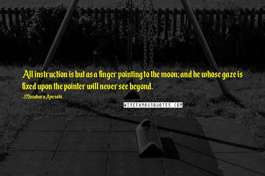 Masaharu Anesaki Quotes: All instruction is but as a finger pointing to the moon; and he whose gaze is fixed upon the pointer will never see beyond.