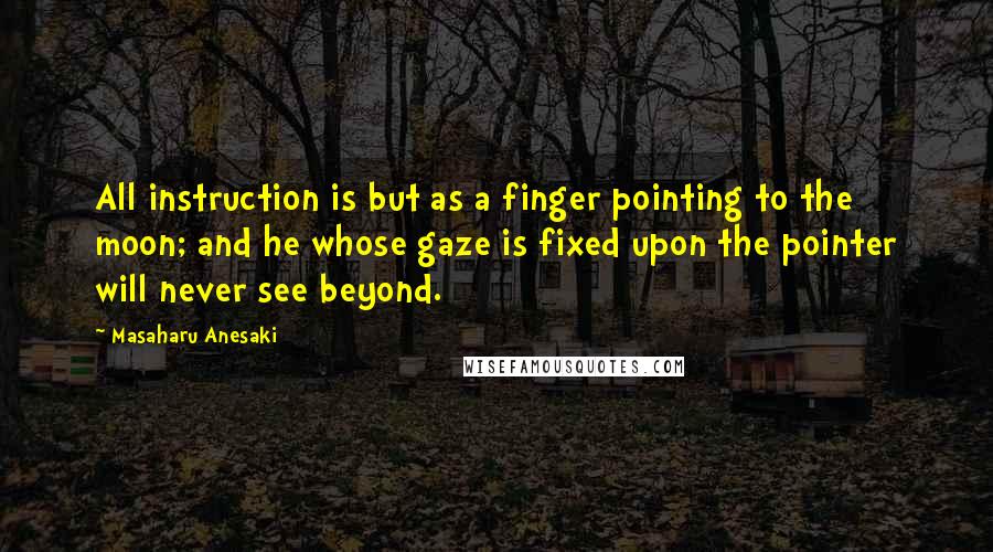 Masaharu Anesaki Quotes: All instruction is but as a finger pointing to the moon; and he whose gaze is fixed upon the pointer will never see beyond.