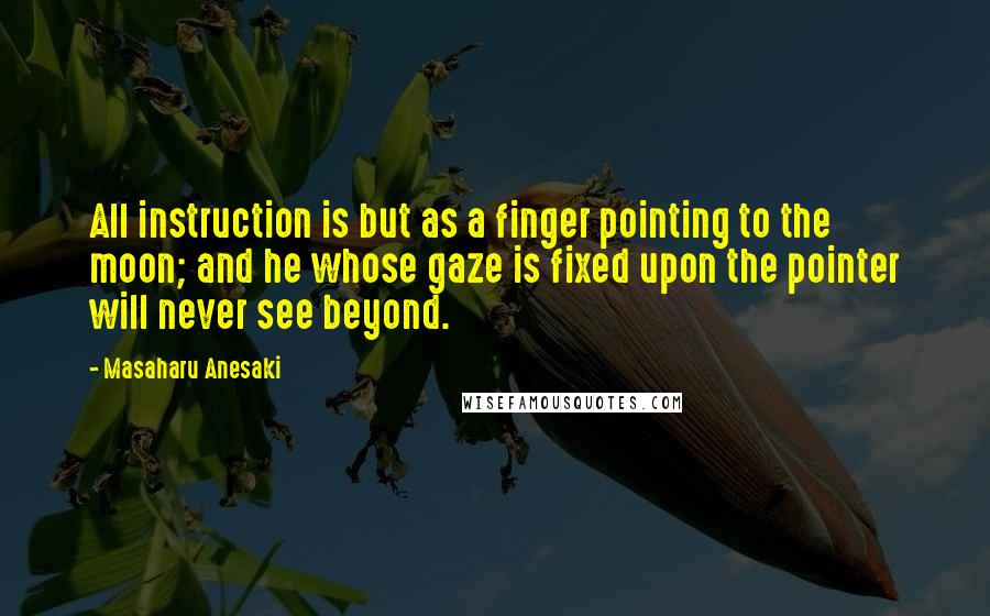 Masaharu Anesaki Quotes: All instruction is but as a finger pointing to the moon; and he whose gaze is fixed upon the pointer will never see beyond.