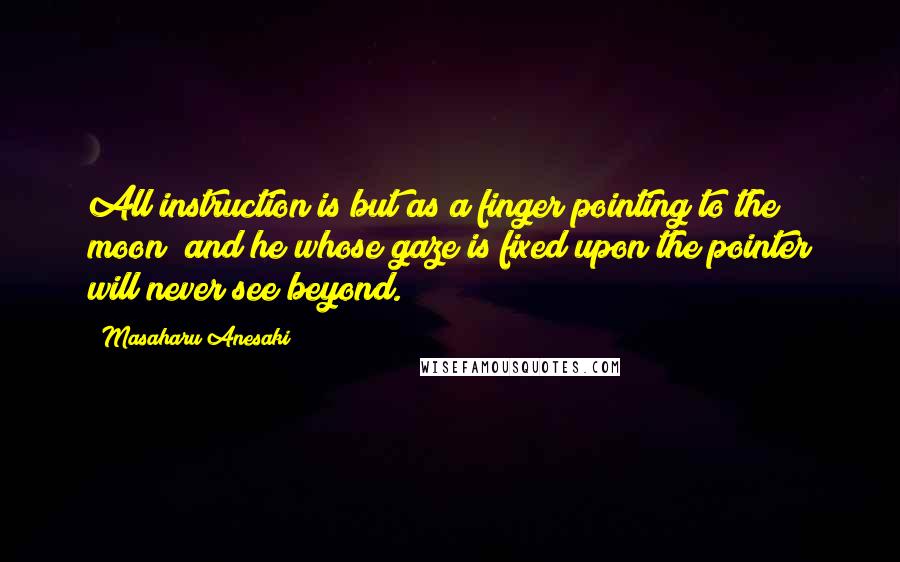 Masaharu Anesaki Quotes: All instruction is but as a finger pointing to the moon; and he whose gaze is fixed upon the pointer will never see beyond.