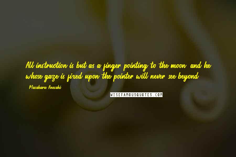 Masaharu Anesaki Quotes: All instruction is but as a finger pointing to the moon; and he whose gaze is fixed upon the pointer will never see beyond.