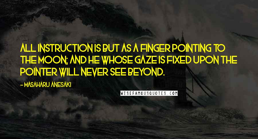 Masaharu Anesaki Quotes: All instruction is but as a finger pointing to the moon; and he whose gaze is fixed upon the pointer will never see beyond.