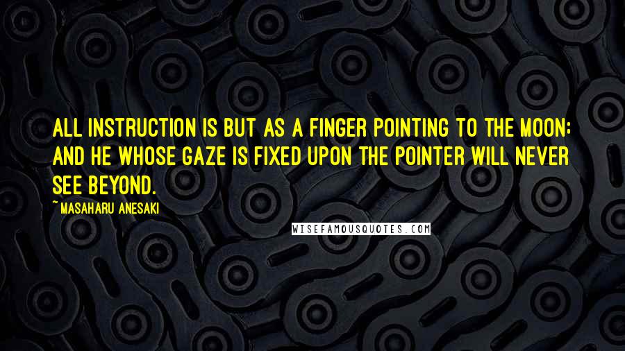 Masaharu Anesaki Quotes: All instruction is but as a finger pointing to the moon; and he whose gaze is fixed upon the pointer will never see beyond.