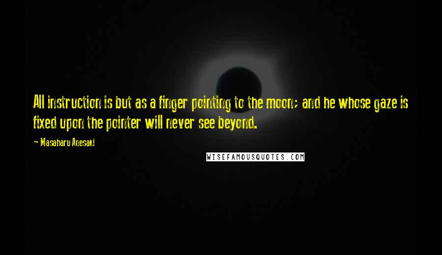 Masaharu Anesaki Quotes: All instruction is but as a finger pointing to the moon; and he whose gaze is fixed upon the pointer will never see beyond.