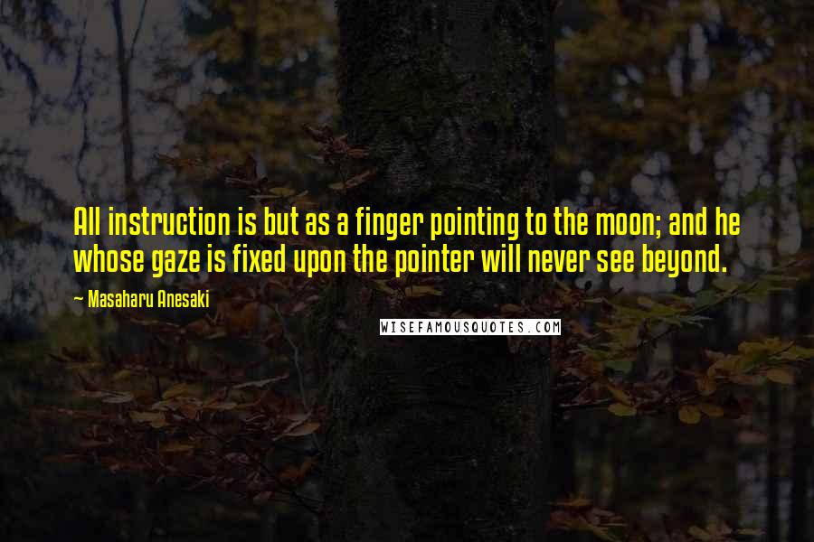 Masaharu Anesaki Quotes: All instruction is but as a finger pointing to the moon; and he whose gaze is fixed upon the pointer will never see beyond.