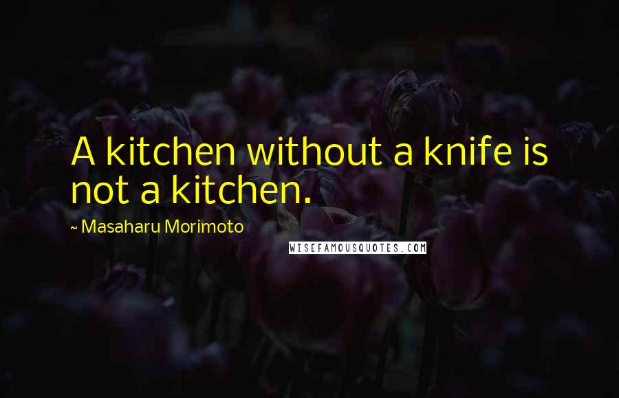 Masaharu Morimoto Quotes: A kitchen without a knife is not a kitchen.