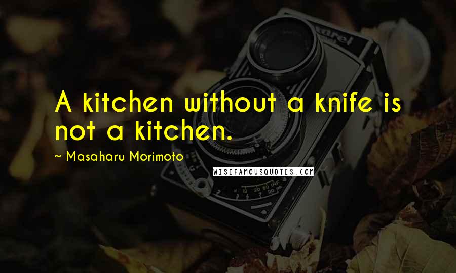 Masaharu Morimoto Quotes: A kitchen without a knife is not a kitchen.