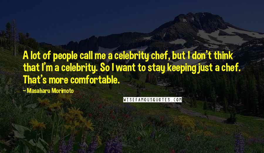 Masaharu Morimoto Quotes: A lot of people call me a celebrity chef, but I don't think that I'm a celebrity. So I want to stay keeping just a chef. That's more comfortable.