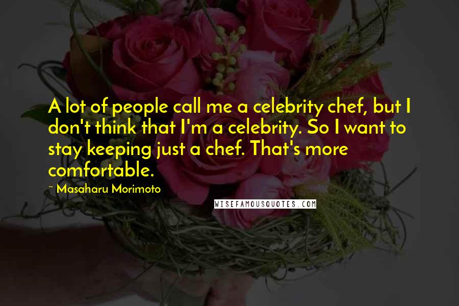Masaharu Morimoto Quotes: A lot of people call me a celebrity chef, but I don't think that I'm a celebrity. So I want to stay keeping just a chef. That's more comfortable.