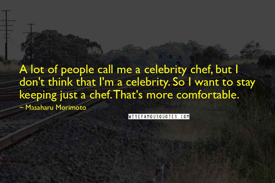 Masaharu Morimoto Quotes: A lot of people call me a celebrity chef, but I don't think that I'm a celebrity. So I want to stay keeping just a chef. That's more comfortable.