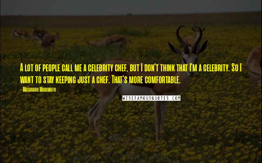 Masaharu Morimoto Quotes: A lot of people call me a celebrity chef, but I don't think that I'm a celebrity. So I want to stay keeping just a chef. That's more comfortable.