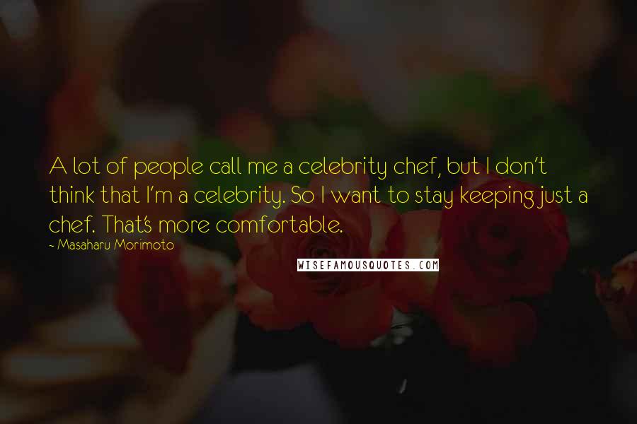 Masaharu Morimoto Quotes: A lot of people call me a celebrity chef, but I don't think that I'm a celebrity. So I want to stay keeping just a chef. That's more comfortable.