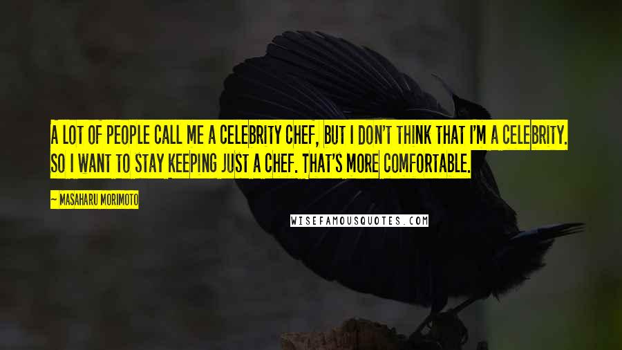 Masaharu Morimoto Quotes: A lot of people call me a celebrity chef, but I don't think that I'm a celebrity. So I want to stay keeping just a chef. That's more comfortable.