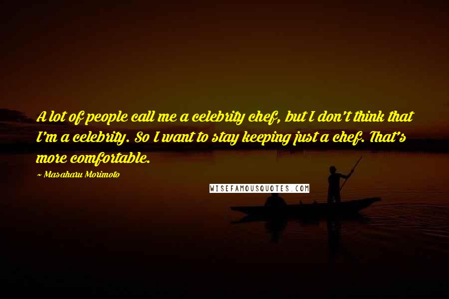 Masaharu Morimoto Quotes: A lot of people call me a celebrity chef, but I don't think that I'm a celebrity. So I want to stay keeping just a chef. That's more comfortable.