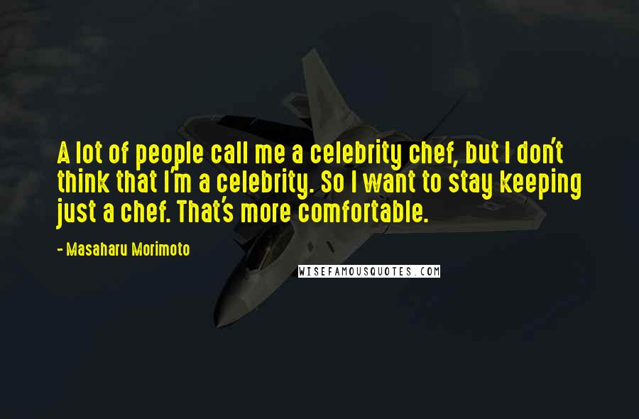 Masaharu Morimoto Quotes: A lot of people call me a celebrity chef, but I don't think that I'm a celebrity. So I want to stay keeping just a chef. That's more comfortable.