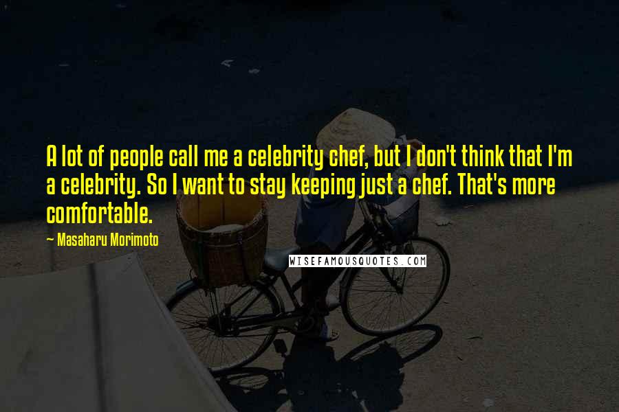 Masaharu Morimoto Quotes: A lot of people call me a celebrity chef, but I don't think that I'm a celebrity. So I want to stay keeping just a chef. That's more comfortable.