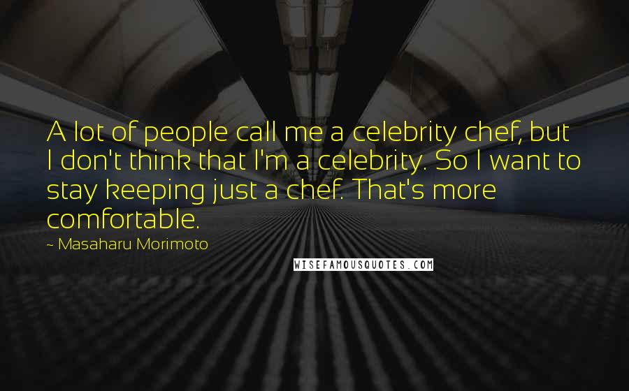 Masaharu Morimoto Quotes: A lot of people call me a celebrity chef, but I don't think that I'm a celebrity. So I want to stay keeping just a chef. That's more comfortable.