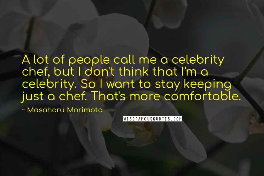 Masaharu Morimoto Quotes: A lot of people call me a celebrity chef, but I don't think that I'm a celebrity. So I want to stay keeping just a chef. That's more comfortable.