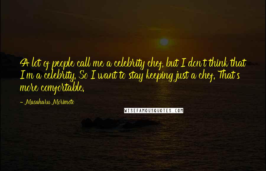 Masaharu Morimoto Quotes: A lot of people call me a celebrity chef, but I don't think that I'm a celebrity. So I want to stay keeping just a chef. That's more comfortable.