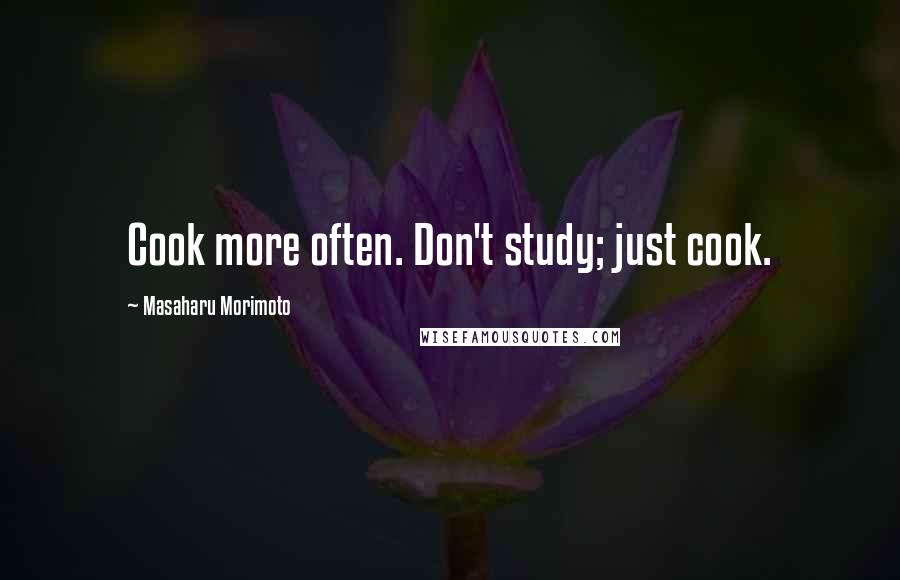 Masaharu Morimoto Quotes: Cook more often. Don't study; just cook.