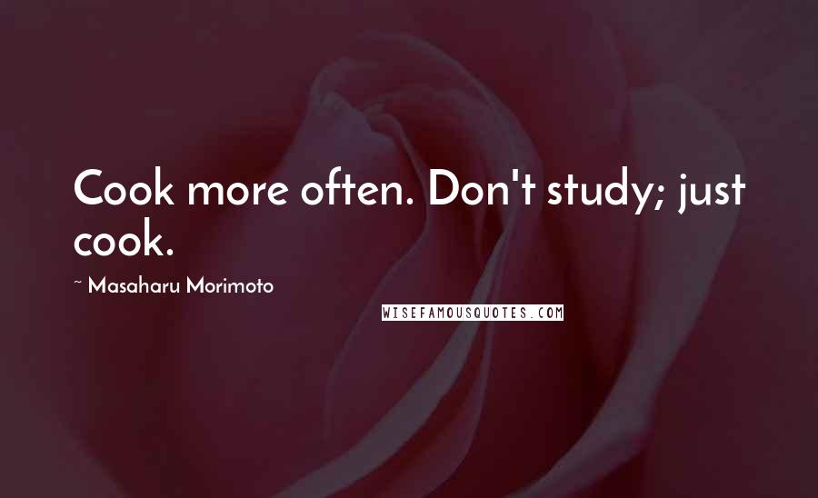 Masaharu Morimoto Quotes: Cook more often. Don't study; just cook.