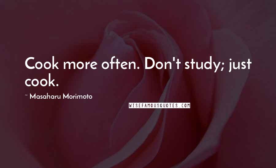 Masaharu Morimoto Quotes: Cook more often. Don't study; just cook.