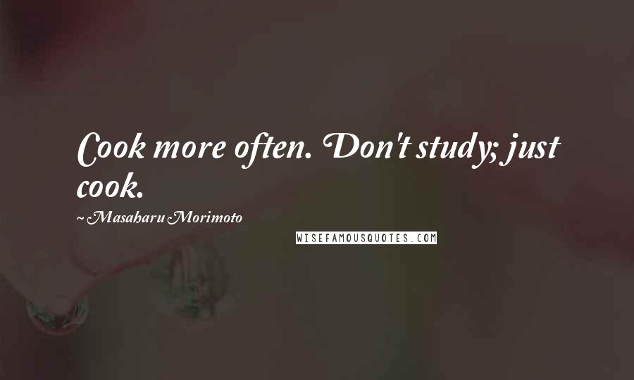 Masaharu Morimoto Quotes: Cook more often. Don't study; just cook.