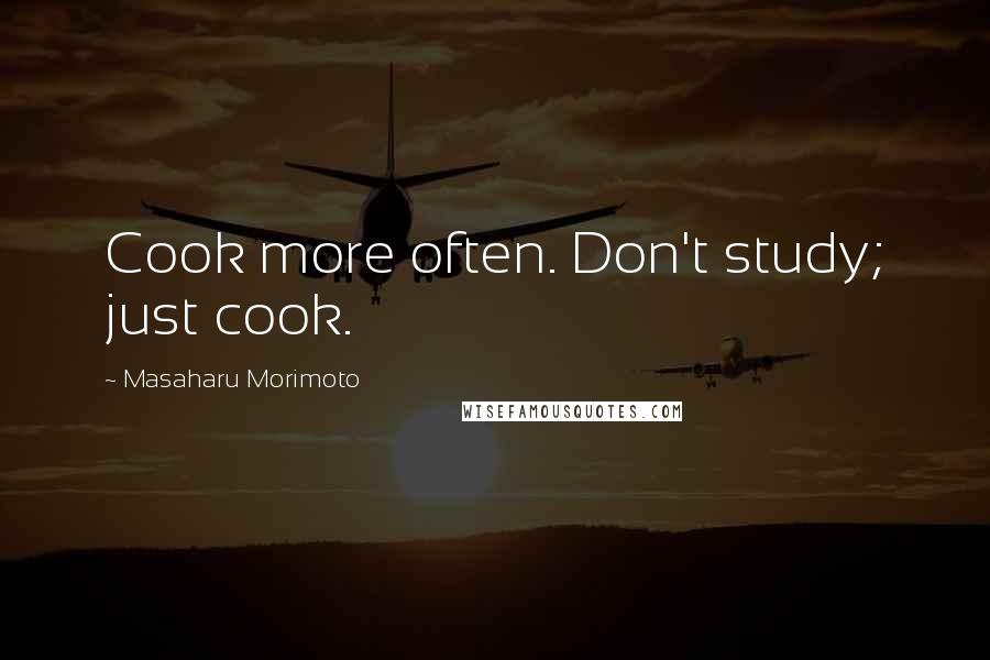 Masaharu Morimoto Quotes: Cook more often. Don't study; just cook.