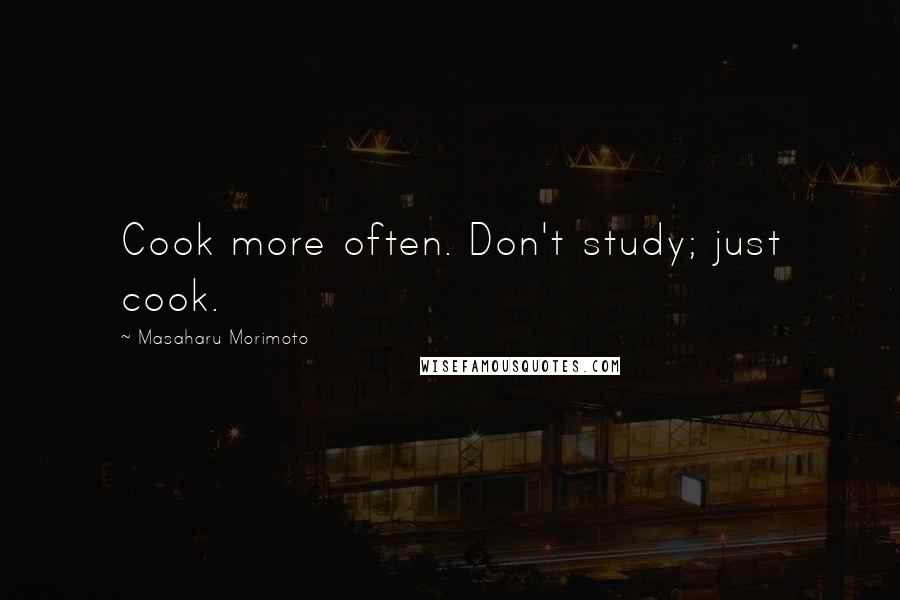 Masaharu Morimoto Quotes: Cook more often. Don't study; just cook.