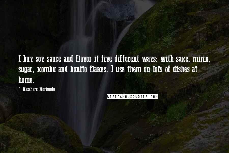 Masaharu Morimoto Quotes: I buy soy sauce and flavor it five different ways: with sake, mirin, sugar, kombu and bonito flakes. I use them on lots of dishes at home.