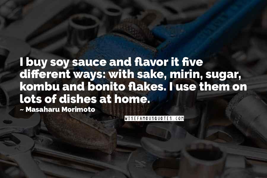 Masaharu Morimoto Quotes: I buy soy sauce and flavor it five different ways: with sake, mirin, sugar, kombu and bonito flakes. I use them on lots of dishes at home.