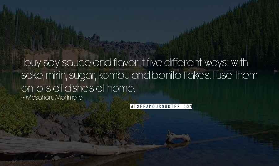 Masaharu Morimoto Quotes: I buy soy sauce and flavor it five different ways: with sake, mirin, sugar, kombu and bonito flakes. I use them on lots of dishes at home.