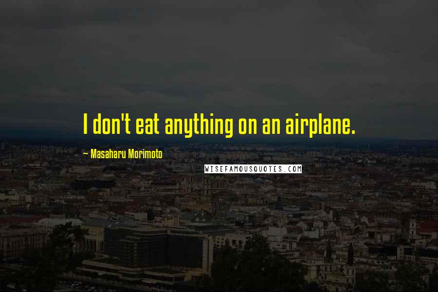 Masaharu Morimoto Quotes: I don't eat anything on an airplane.