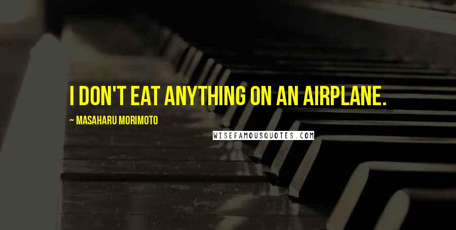 Masaharu Morimoto Quotes: I don't eat anything on an airplane.