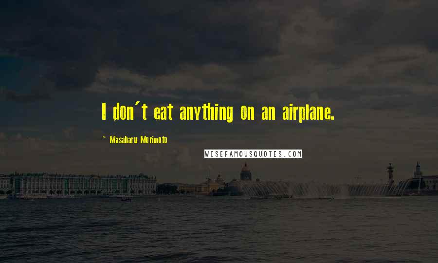 Masaharu Morimoto Quotes: I don't eat anything on an airplane.