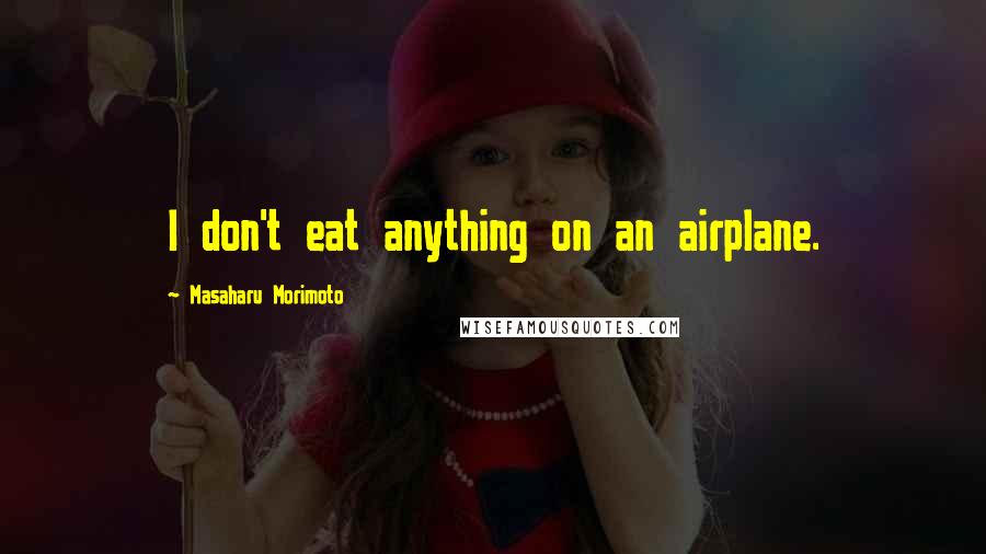 Masaharu Morimoto Quotes: I don't eat anything on an airplane.