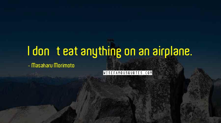 Masaharu Morimoto Quotes: I don't eat anything on an airplane.