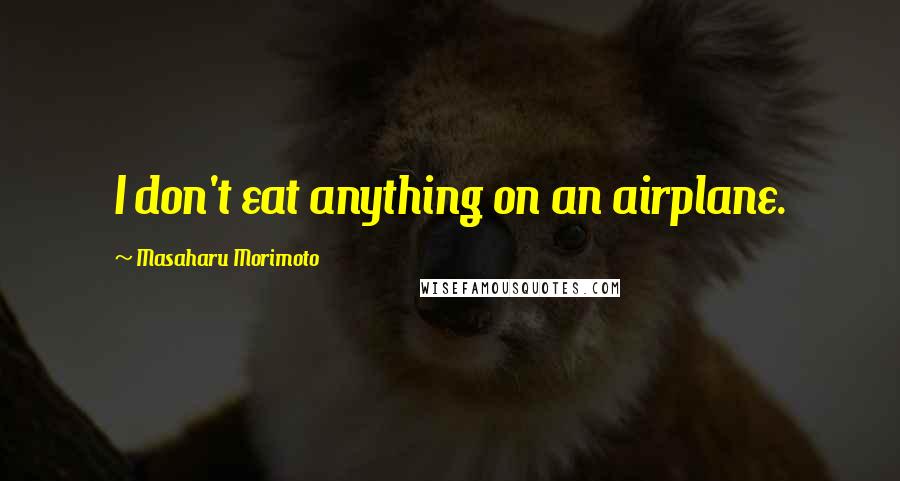 Masaharu Morimoto Quotes: I don't eat anything on an airplane.