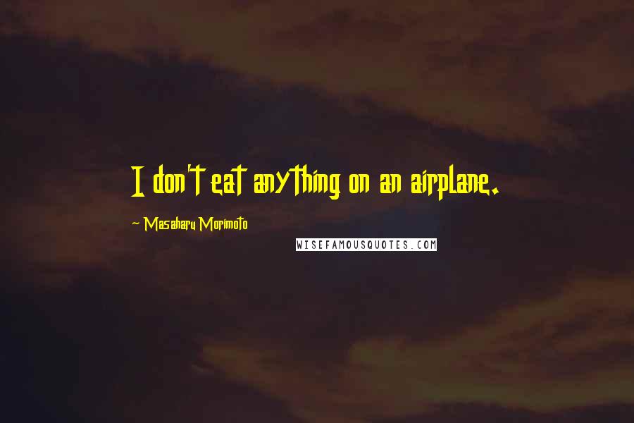 Masaharu Morimoto Quotes: I don't eat anything on an airplane.