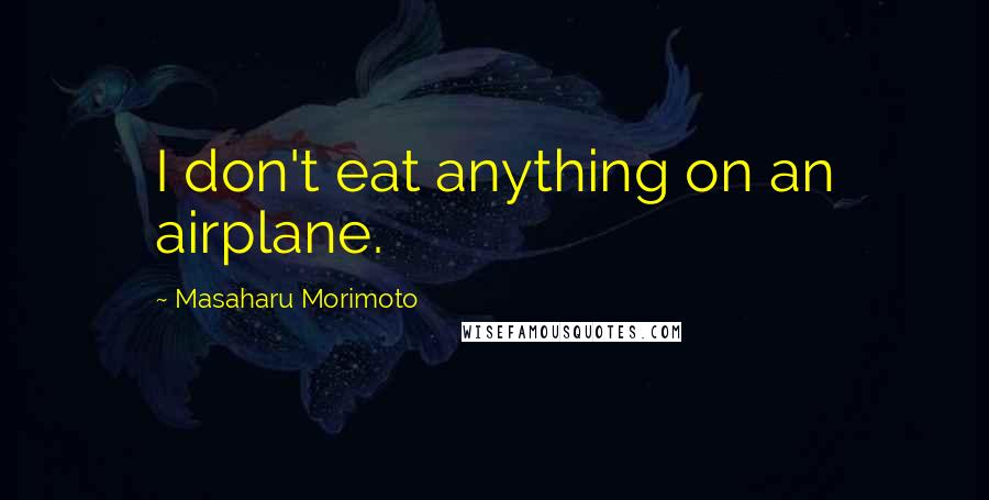 Masaharu Morimoto Quotes: I don't eat anything on an airplane.