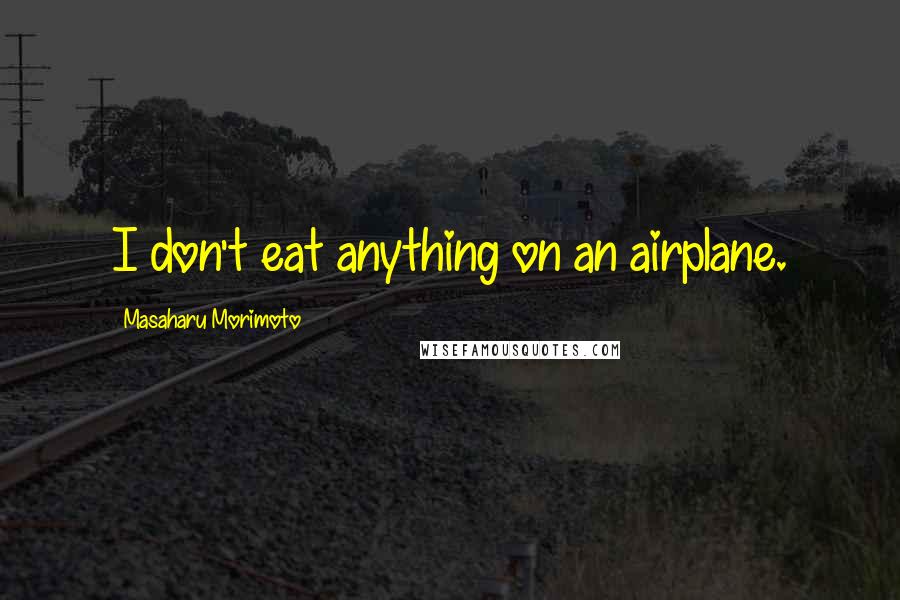 Masaharu Morimoto Quotes: I don't eat anything on an airplane.